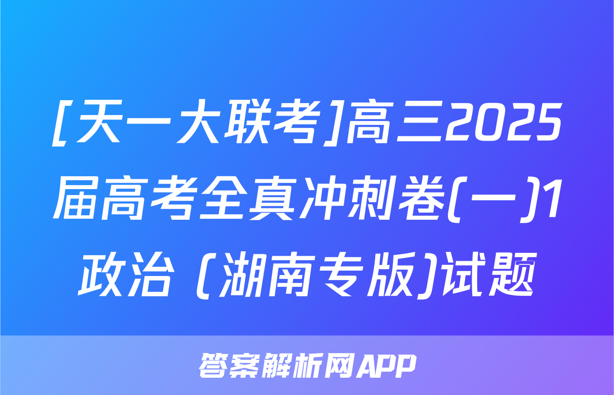 [天一大联考]高三2025届高考全真冲刺卷(一)1政治 (湖南专版)试题