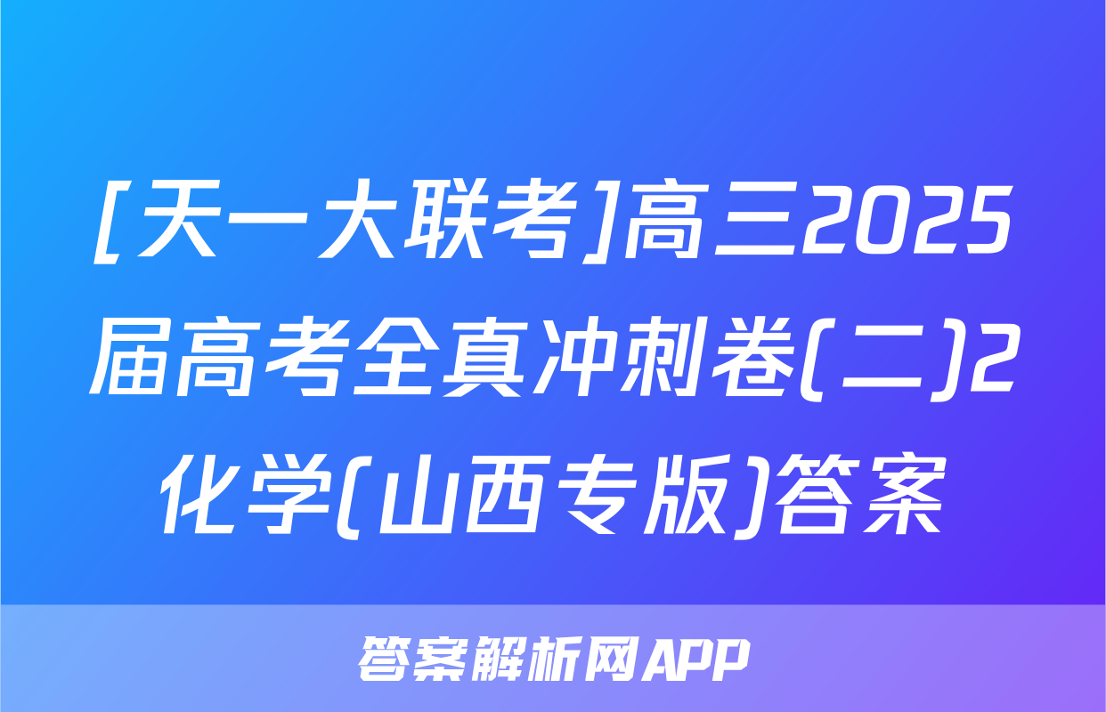 [天一大联考]高三2025届高考全真冲刺卷(二)2化学(山西专版)答案