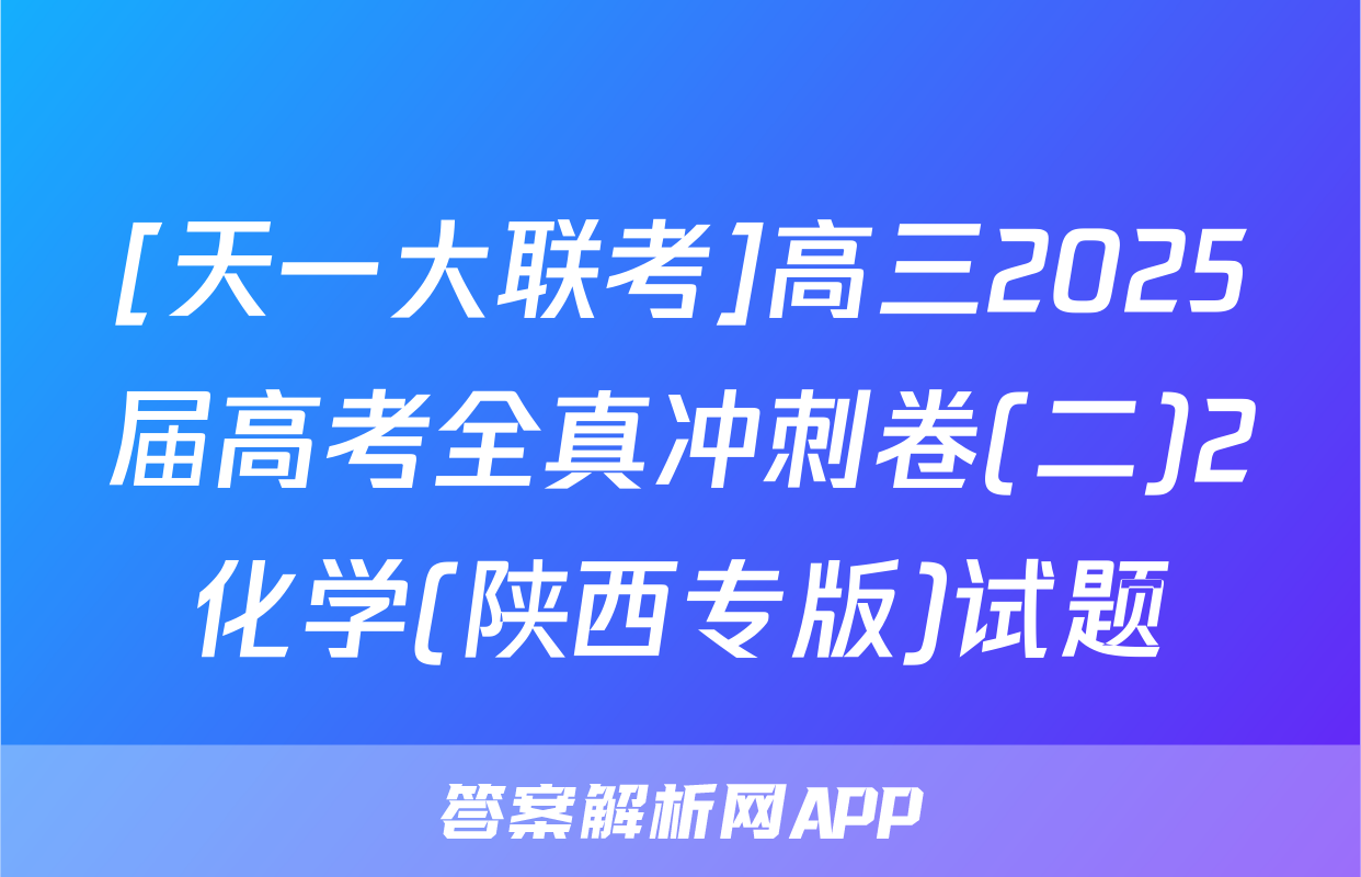 [天一大联考]高三2025届高考全真冲刺卷(二)2化学(陕西专版)试题
