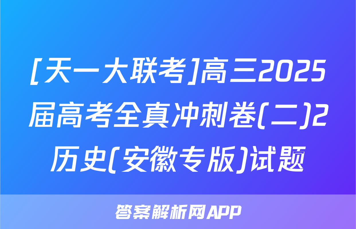 [天一大联考]高三2025届高考全真冲刺卷(二)2历史(安徽专版)试题