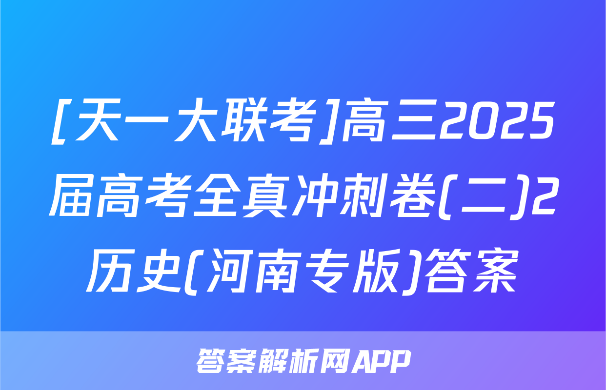 [天一大联考]高三2025届高考全真冲刺卷(二)2历史(河南专版)答案