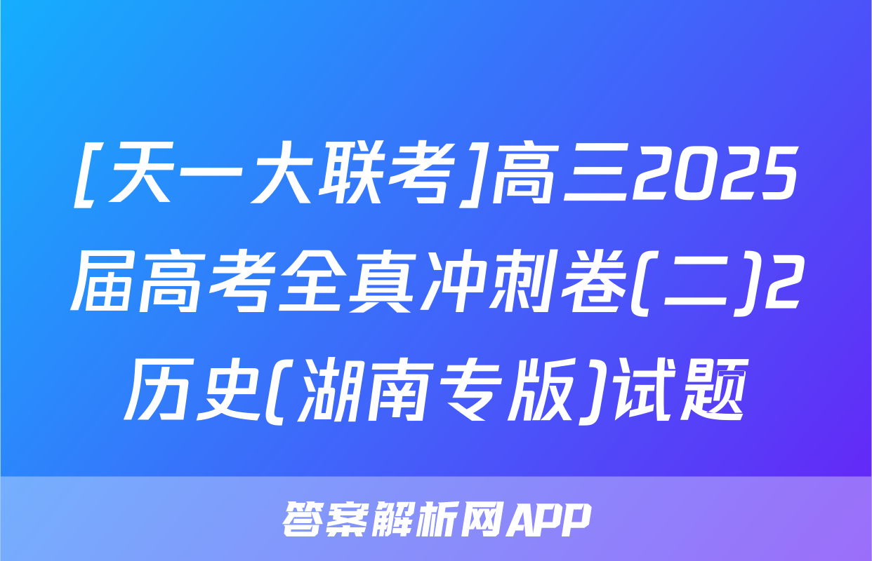 [天一大联考]高三2025届高考全真冲刺卷(二)2历史(湖南专版)试题