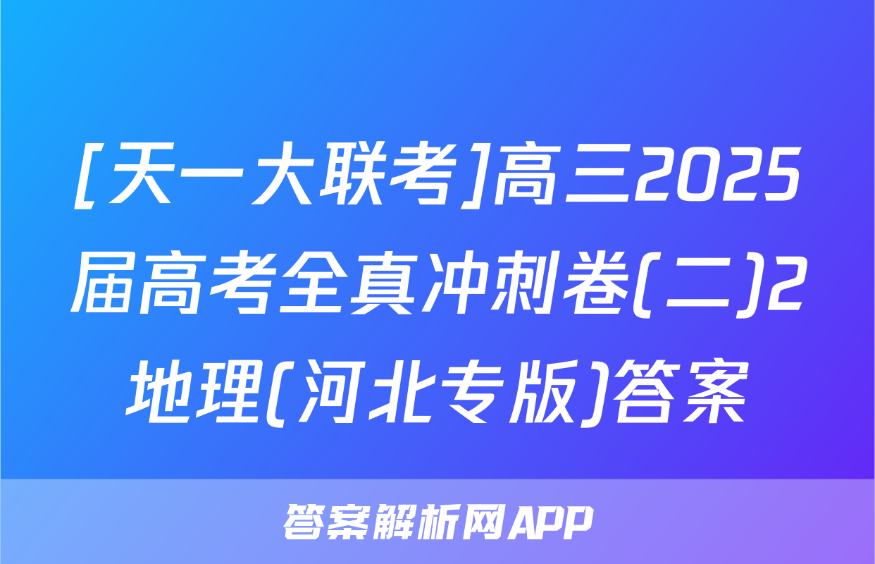 [天一大联考]高三2025届高考全真冲刺卷(二)2地理(河北专版)答案