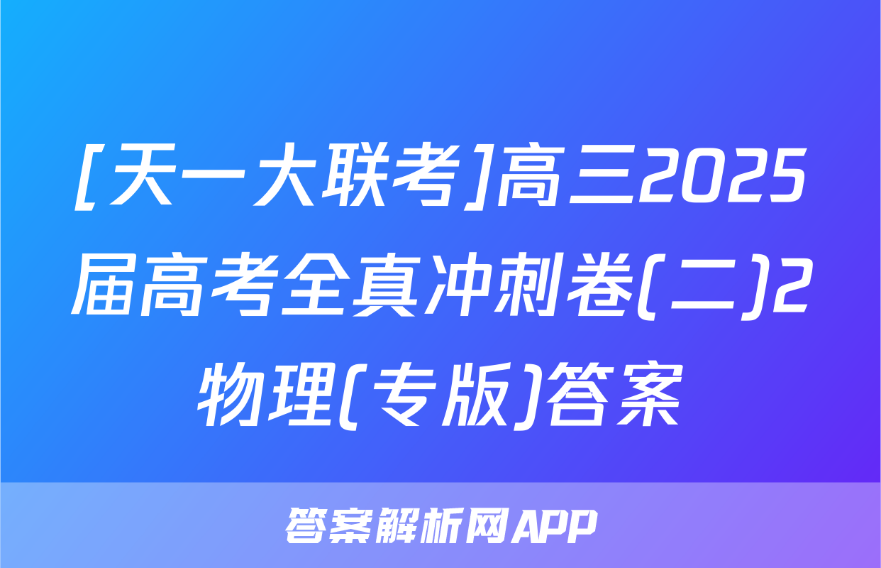 [天一大联考]高三2025届高考全真冲刺卷(二)2物理(专版)答案