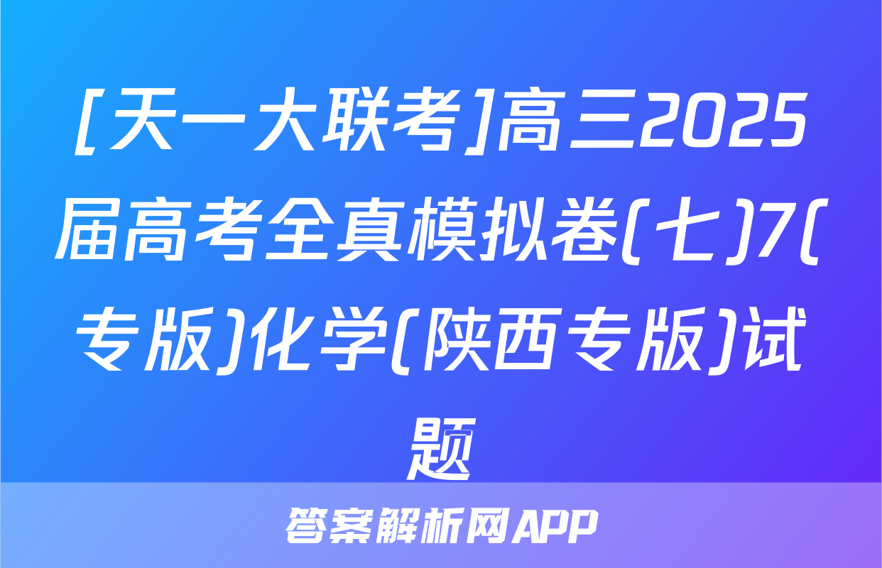 [天一大联考]高三2025届高考全真模拟卷(七)7(专版)化学(陕西专版)试题