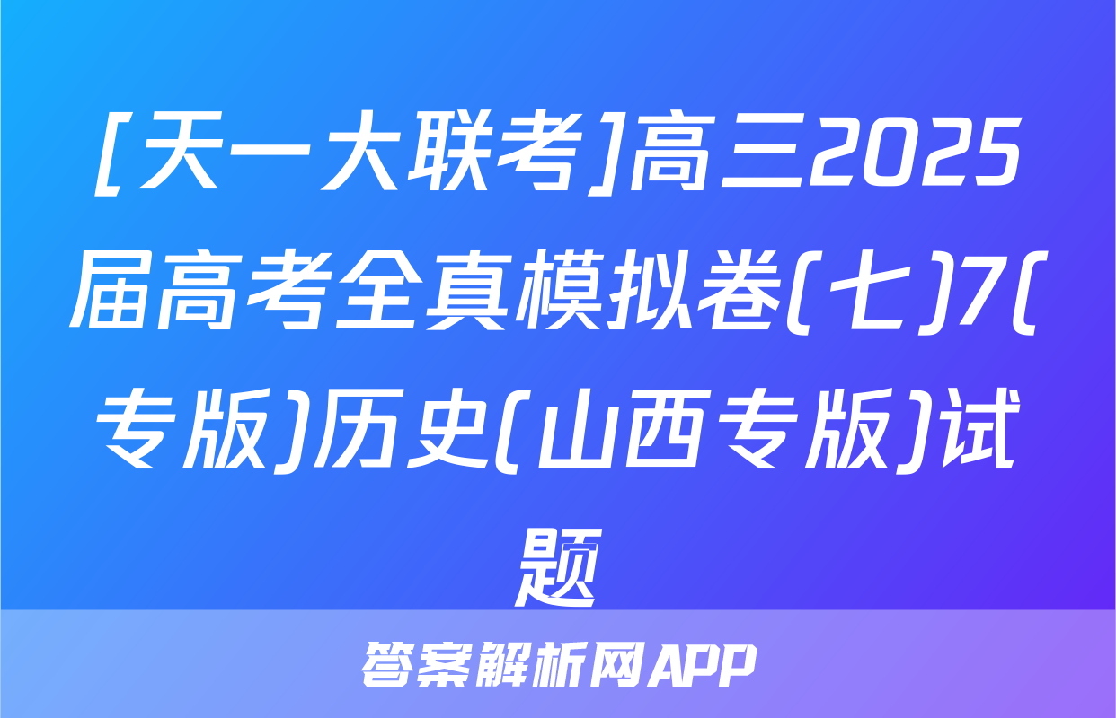 [天一大联考]高三2025届高考全真模拟卷(七)7(专版)历史(山西专版)试题
