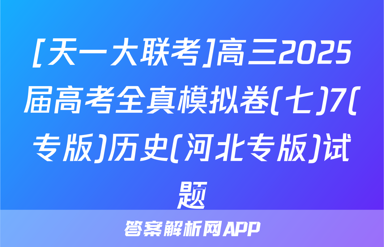[天一大联考]高三2025届高考全真模拟卷(七)7(专版)历史(河北专版)试题