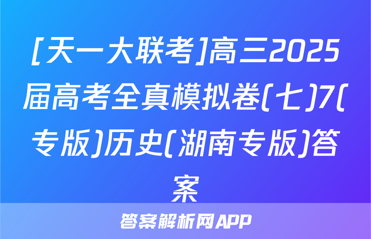 [天一大联考]高三2025届高考全真模拟卷(七)7(专版)历史(湖南专版)答案