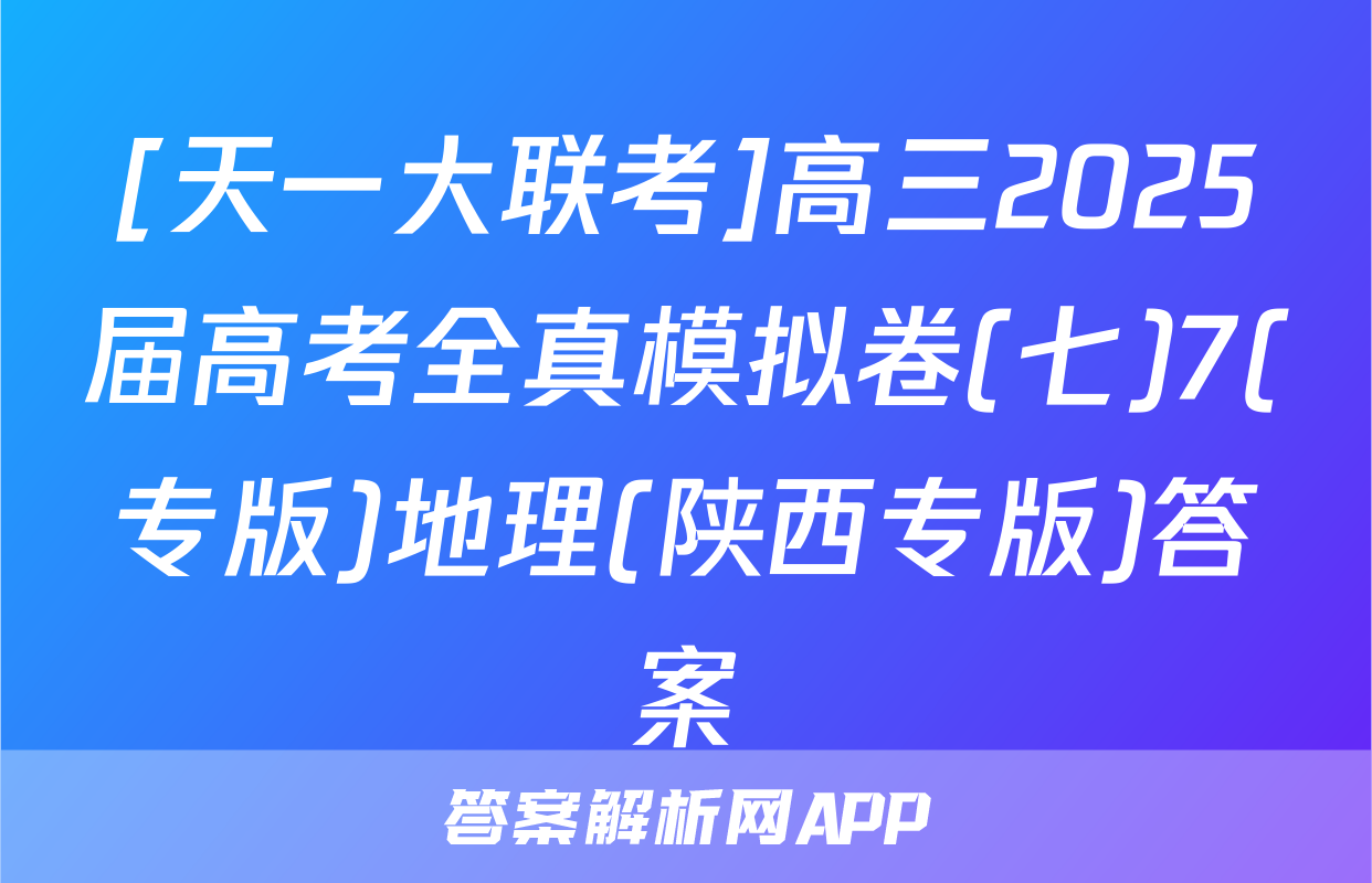 [天一大联考]高三2025届高考全真模拟卷(七)7(专版)地理(陕西专版)答案