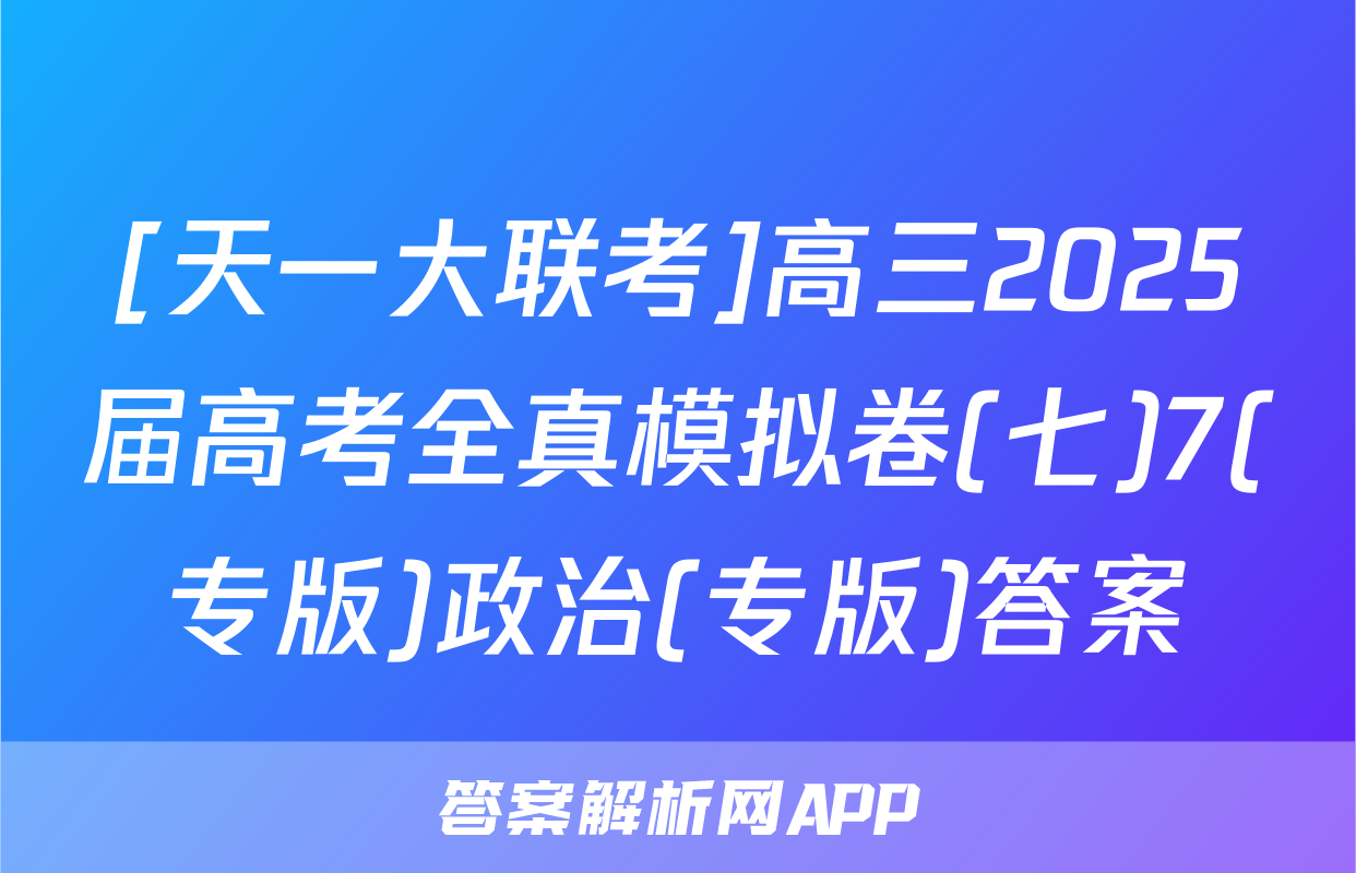 [天一大联考]高三2025届高考全真模拟卷(七)7(专版)政治(专版)答案