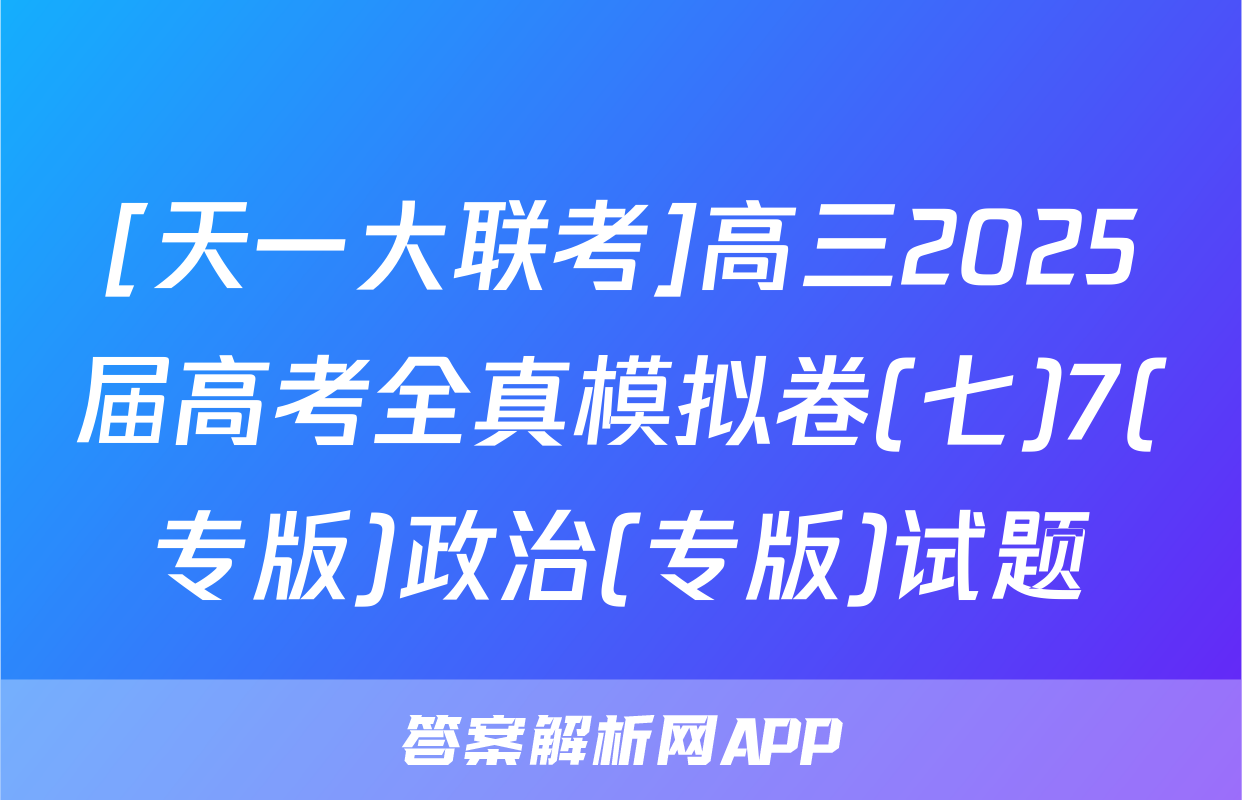 [天一大联考]高三2025届高考全真模拟卷(七)7(专版)政治(专版)试题