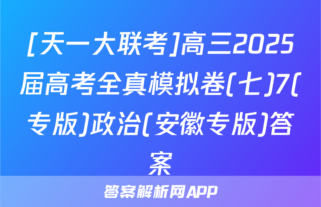 [天一大联考]高三2025届高考全真模拟卷(七)7(专版)政治(安徽专版)答案