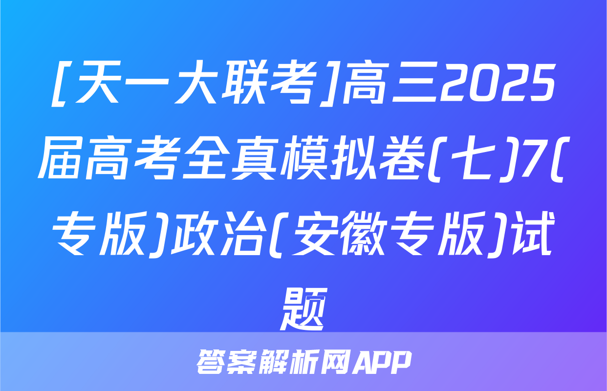 [天一大联考]高三2025届高考全真模拟卷(七)7(专版)政治(安徽专版)试题