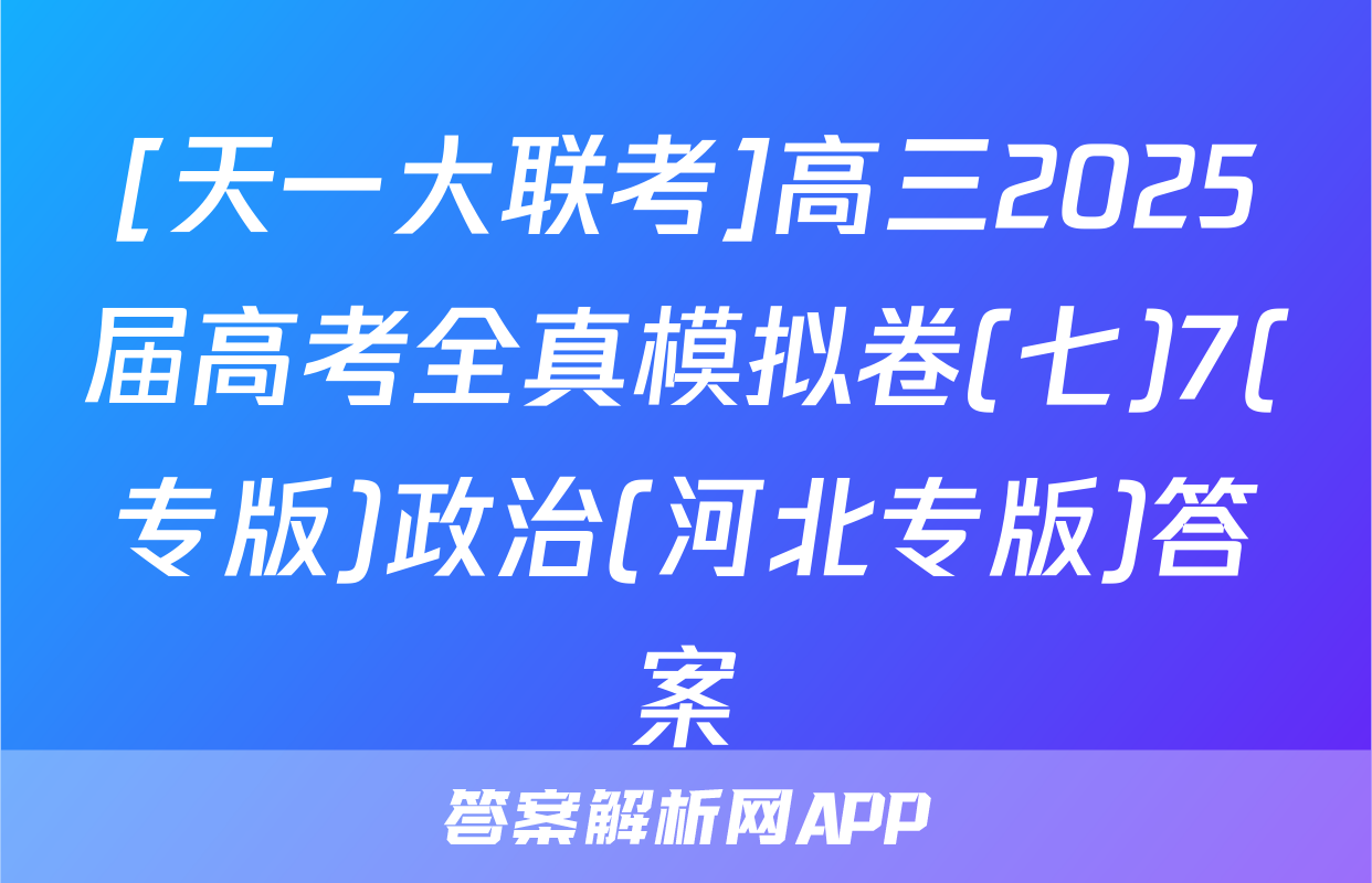 [天一大联考]高三2025届高考全真模拟卷(七)7(专版)政治(河北专版)答案