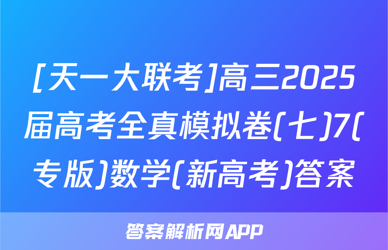 [天一大联考]高三2025届高考全真模拟卷(七)7(专版)数学(新高考)答案