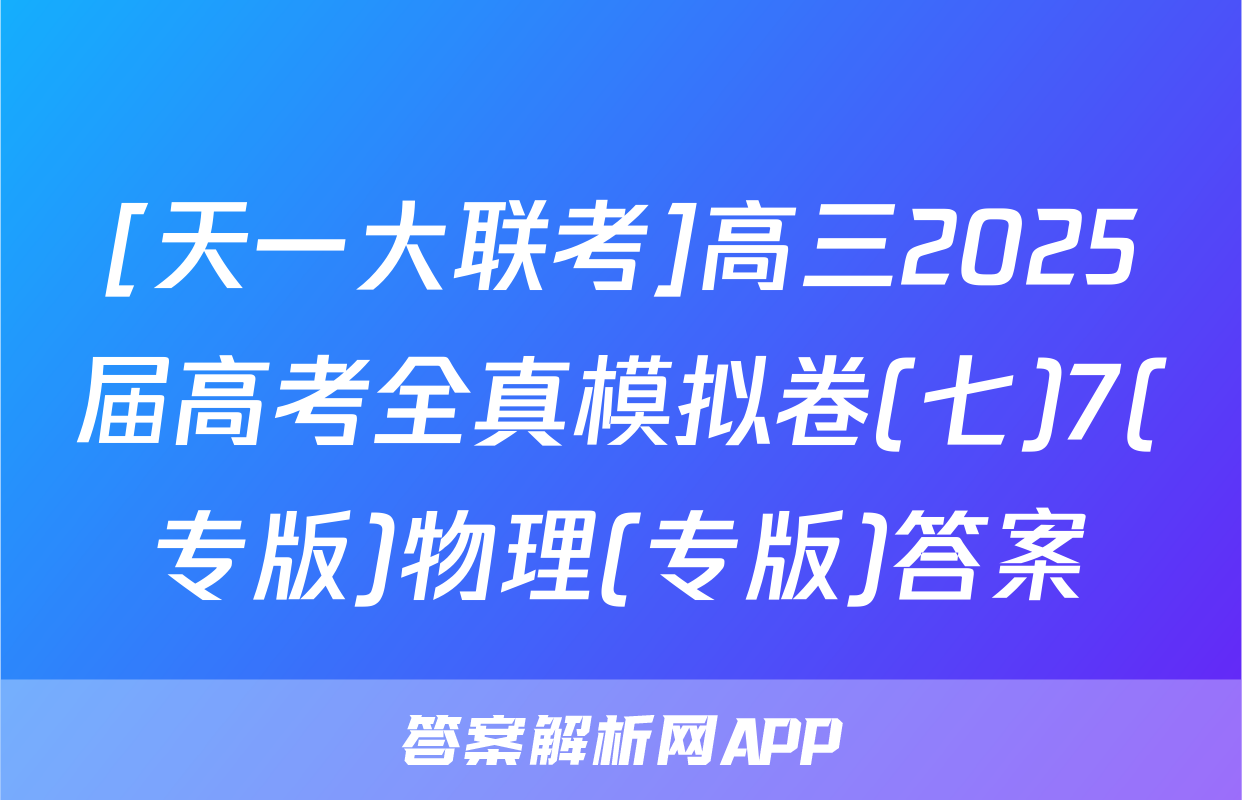 [天一大联考]高三2025届高考全真模拟卷(七)7(专版)物理(专版)答案