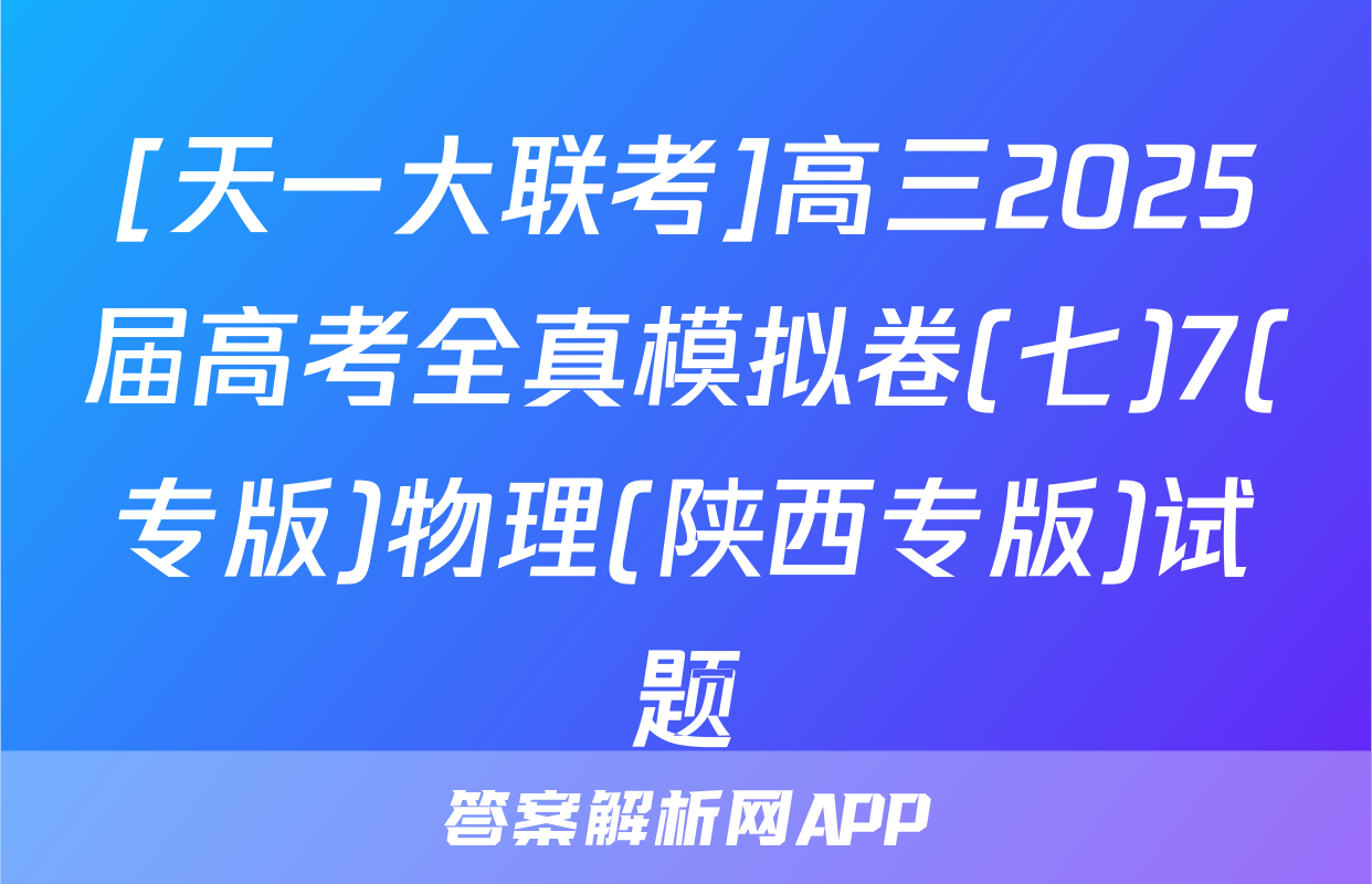[天一大联考]高三2025届高考全真模拟卷(七)7(专版)物理(陕西专版)试题