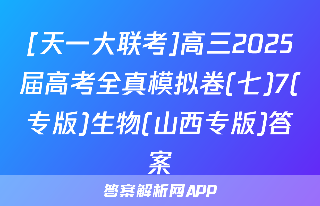 [天一大联考]高三2025届高考全真模拟卷(七)7(专版)生物(山西专版)答案