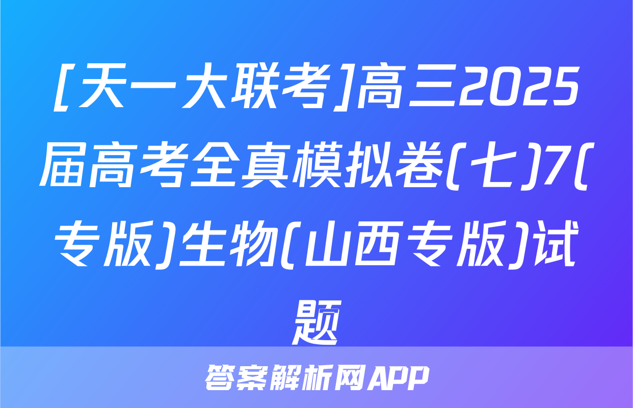 [天一大联考]高三2025届高考全真模拟卷(七)7(专版)生物(山西专版)试题