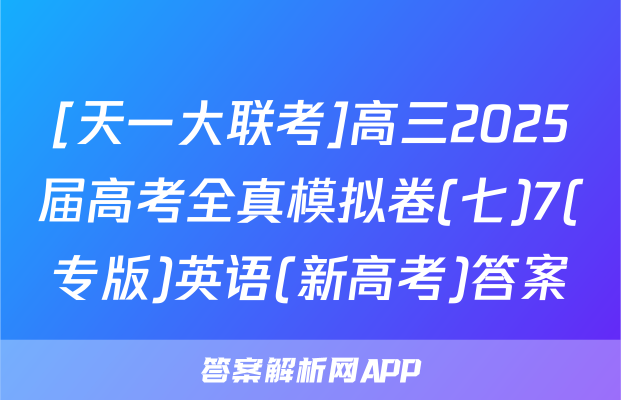 [天一大联考]高三2025届高考全真模拟卷(七)7(专版)英语(新高考)答案
