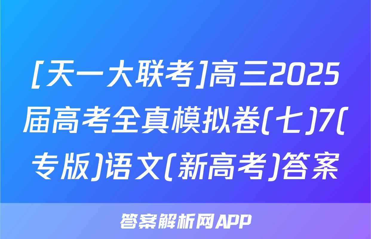[天一大联考]高三2025届高考全真模拟卷(七)7(专版)语文(新高考)答案