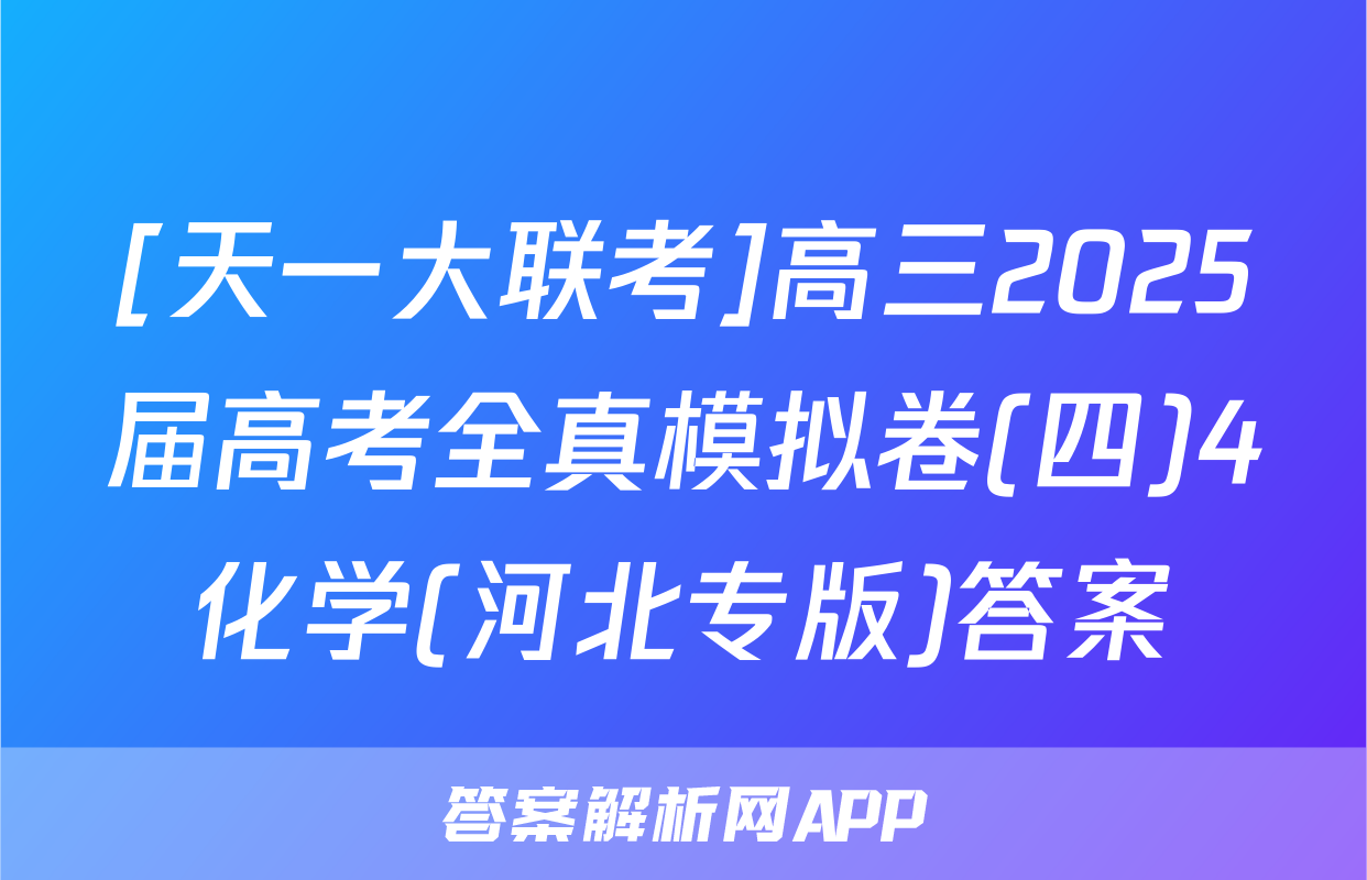 [天一大联考]高三2025届高考全真模拟卷(四)4化学(河北专版)答案