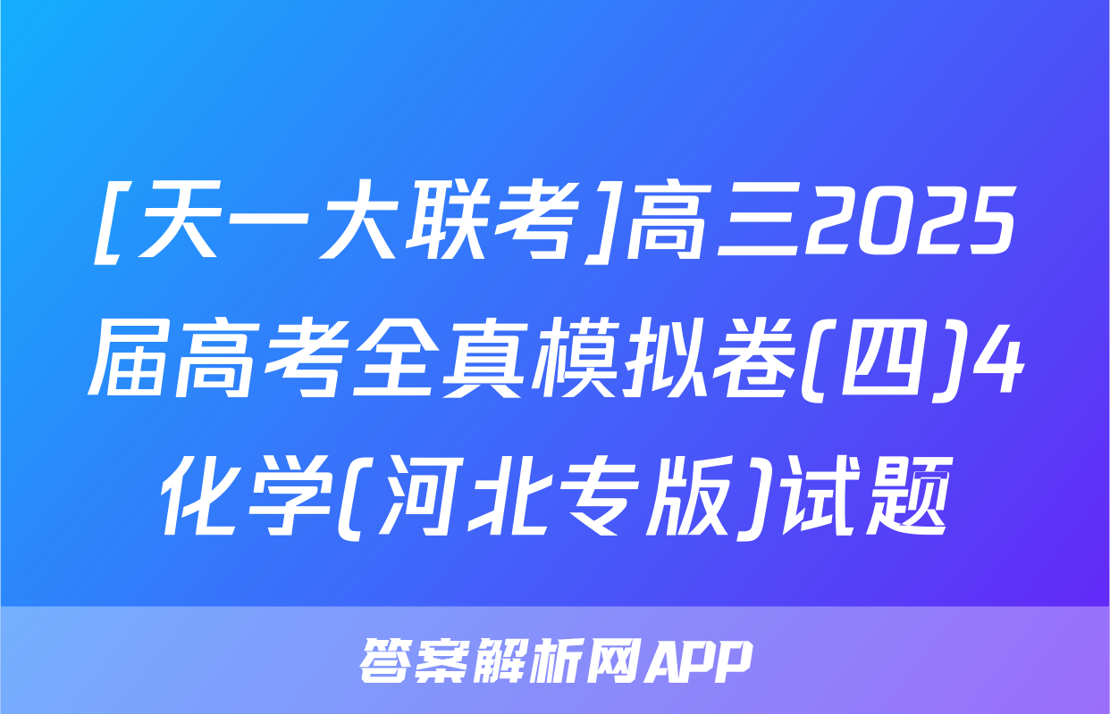 [天一大联考]高三2025届高考全真模拟卷(四)4化学(河北专版)试题