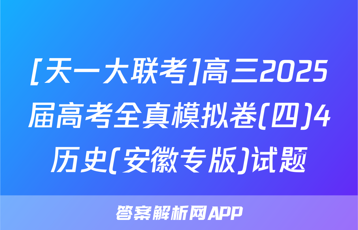 [天一大联考]高三2025届高考全真模拟卷(四)4历史(安徽专版)试题