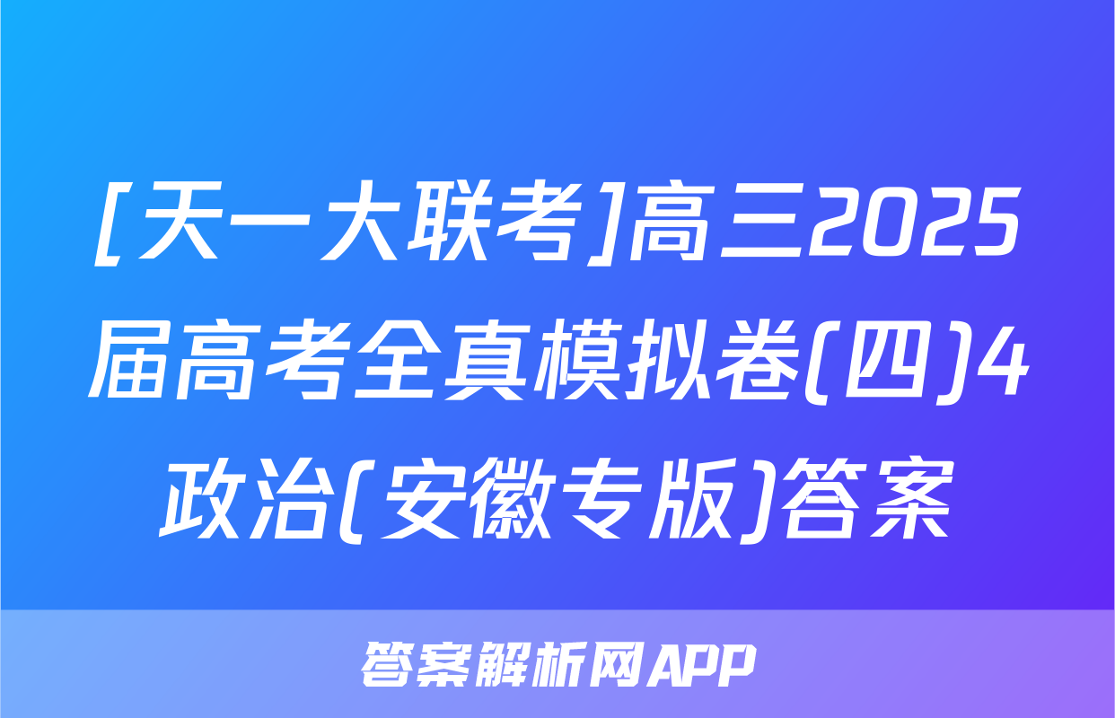 [天一大联考]高三2025届高考全真模拟卷(四)4政治(安徽专版)答案