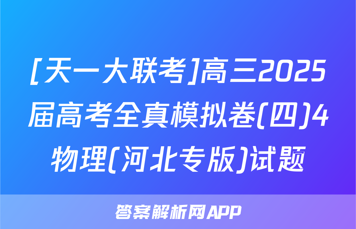 [天一大联考]高三2025届高考全真模拟卷(四)4物理(河北专版)试题