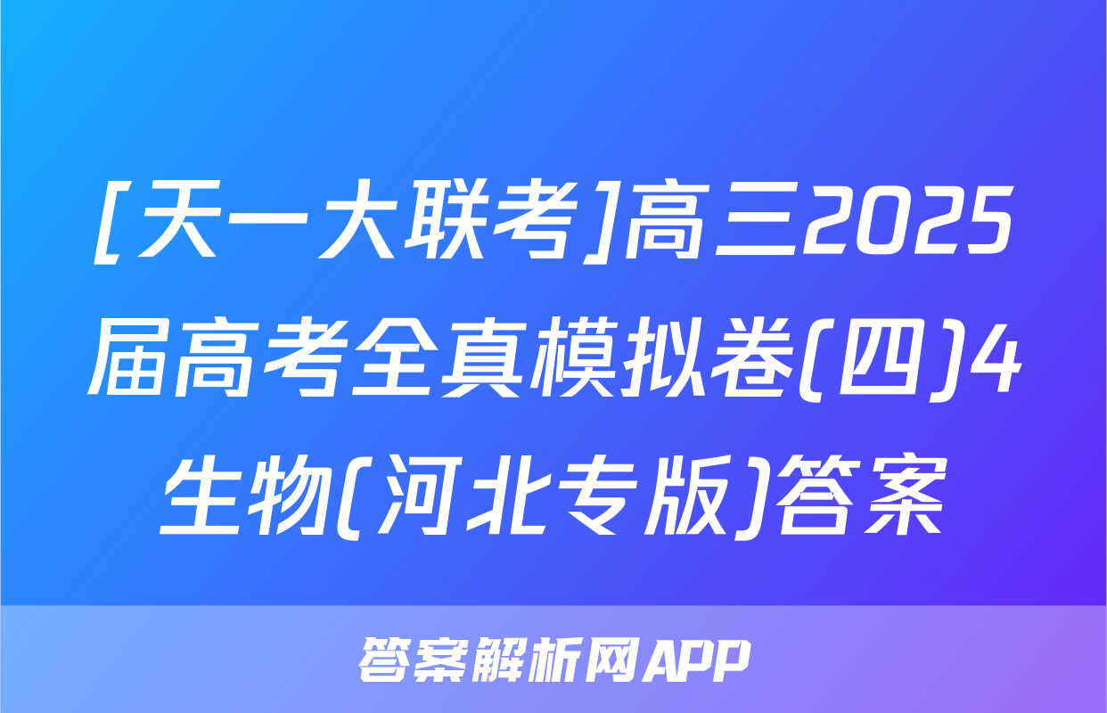 [天一大联考]高三2025届高考全真模拟卷(四)4生物(河北专版)答案