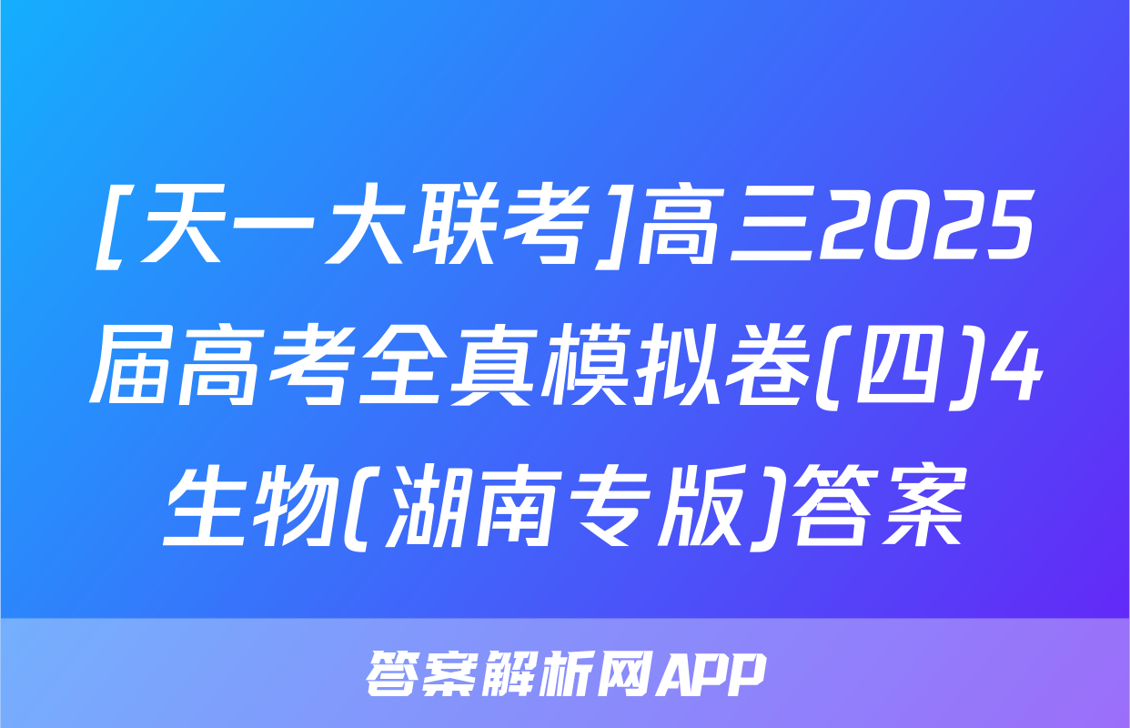 [天一大联考]高三2025届高考全真模拟卷(四)4生物(湖南专版)答案