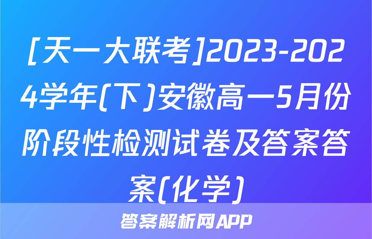 [天一大联考]2023-2024学年(下)安徽高一5月份阶段性检测试卷及答案答案(化学)