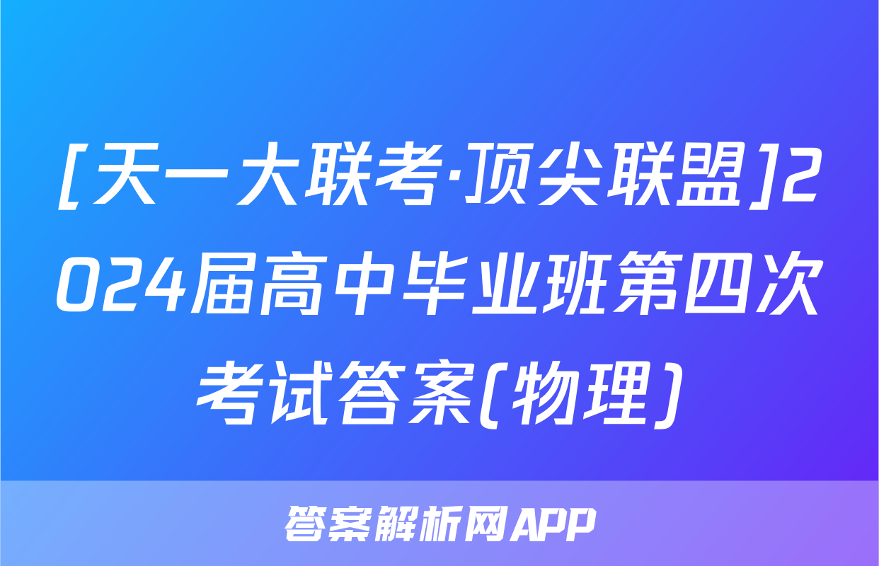 [天一大联考·顶尖联盟]2024届高中毕业班第四次考试答案(物理)