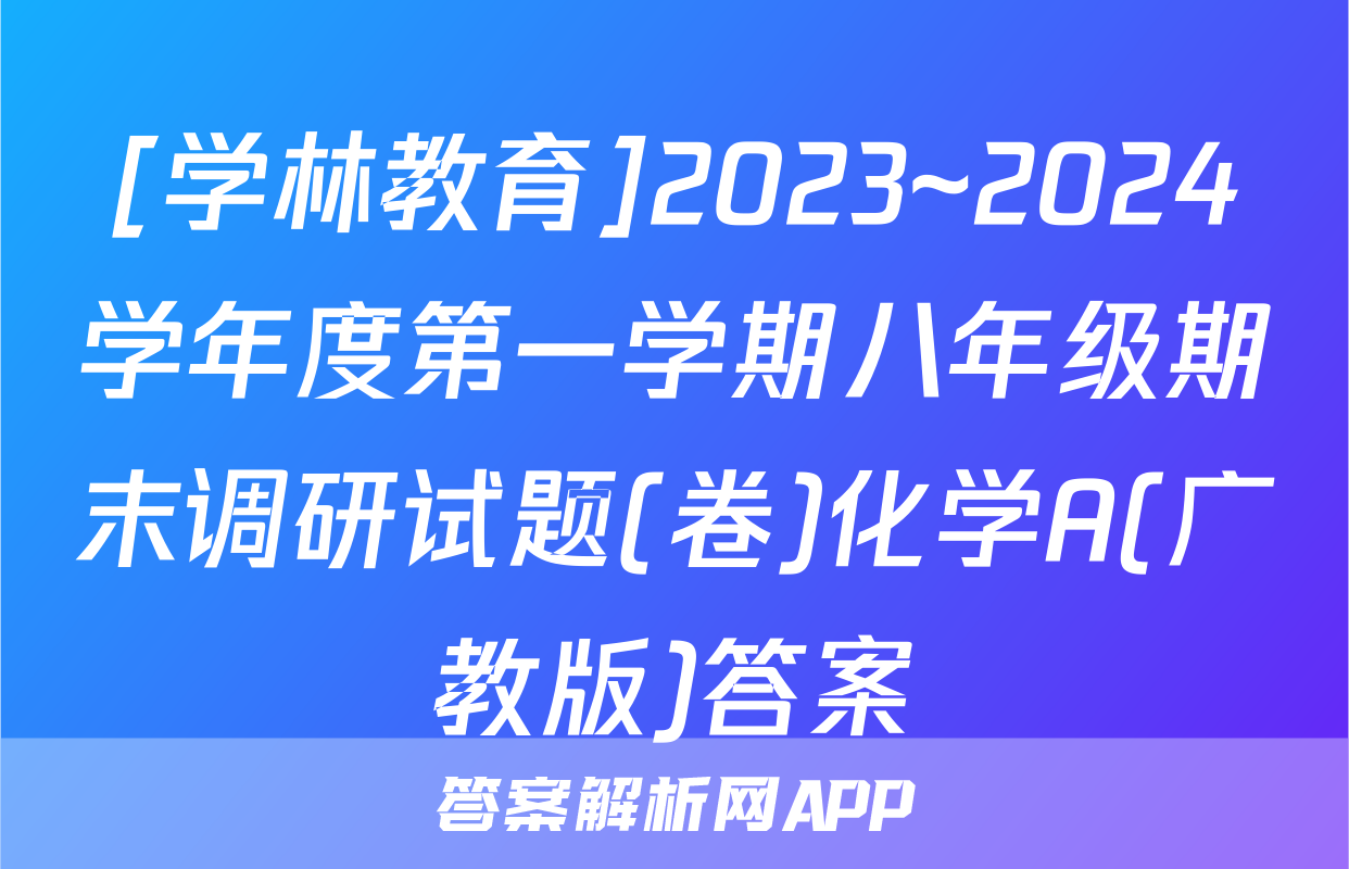 [学林教育]2023~2024学年度第一学期八年级期末调研试题(卷)化学A(广教版)答案