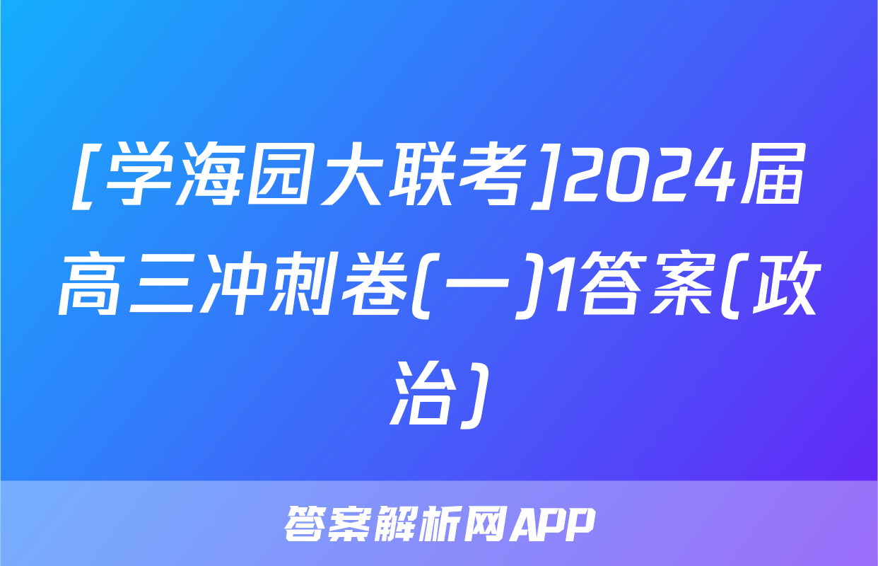 [学海园大联考]2024届高三冲刺卷(一)1答案(政治)