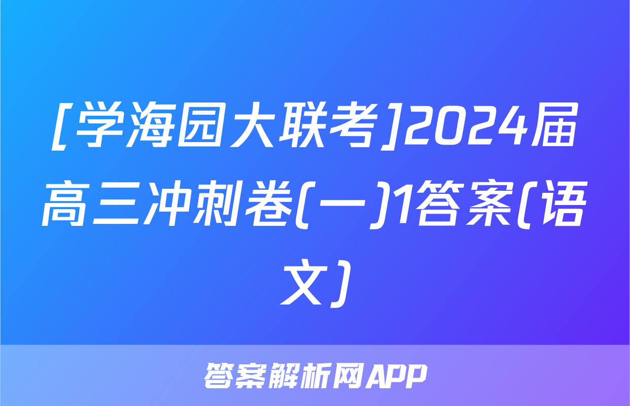 [学海园大联考]2024届高三冲刺卷(一)1答案(语文)