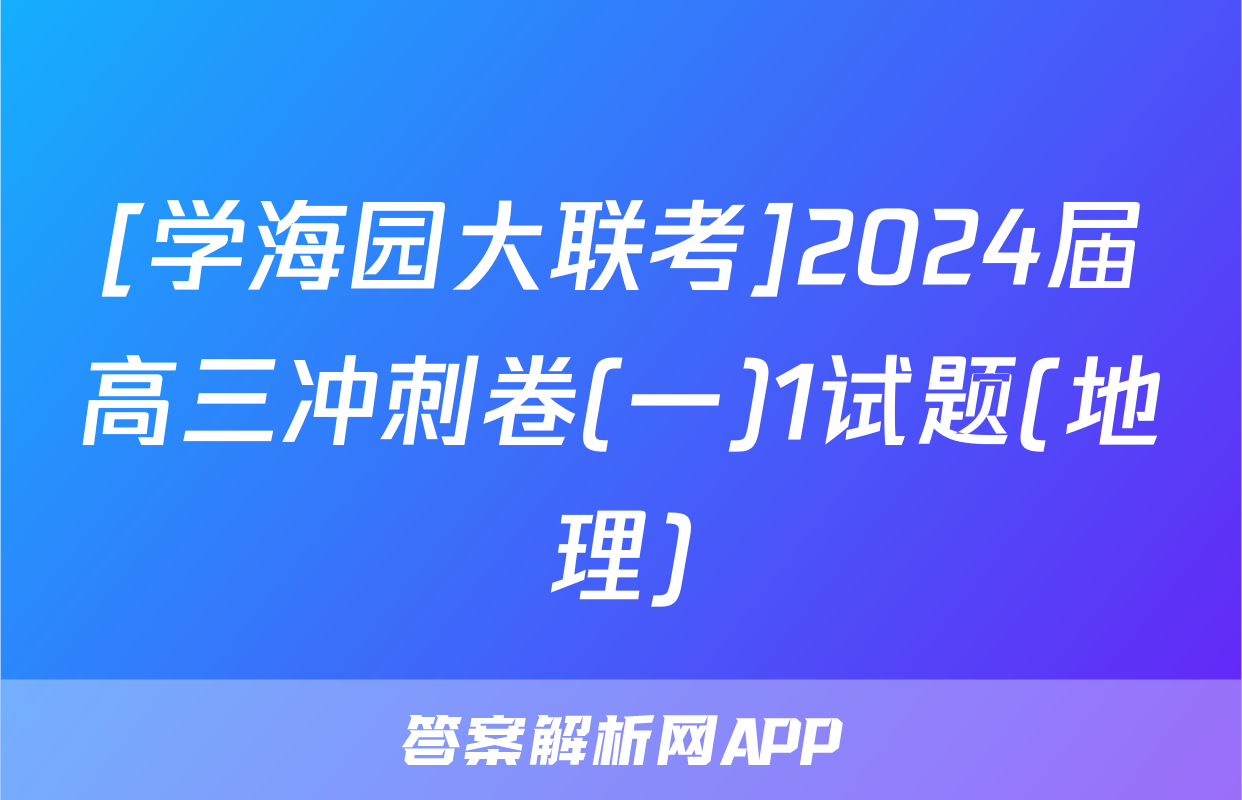 [学海园大联考]2024届高三冲刺卷(一)1试题(地理)