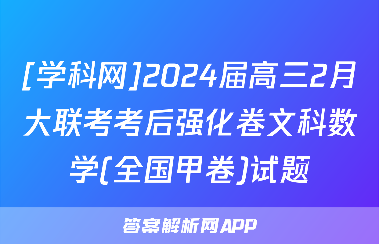 [学科网]2024届高三2月大联考考后强化卷文科数学(全国甲卷)试题