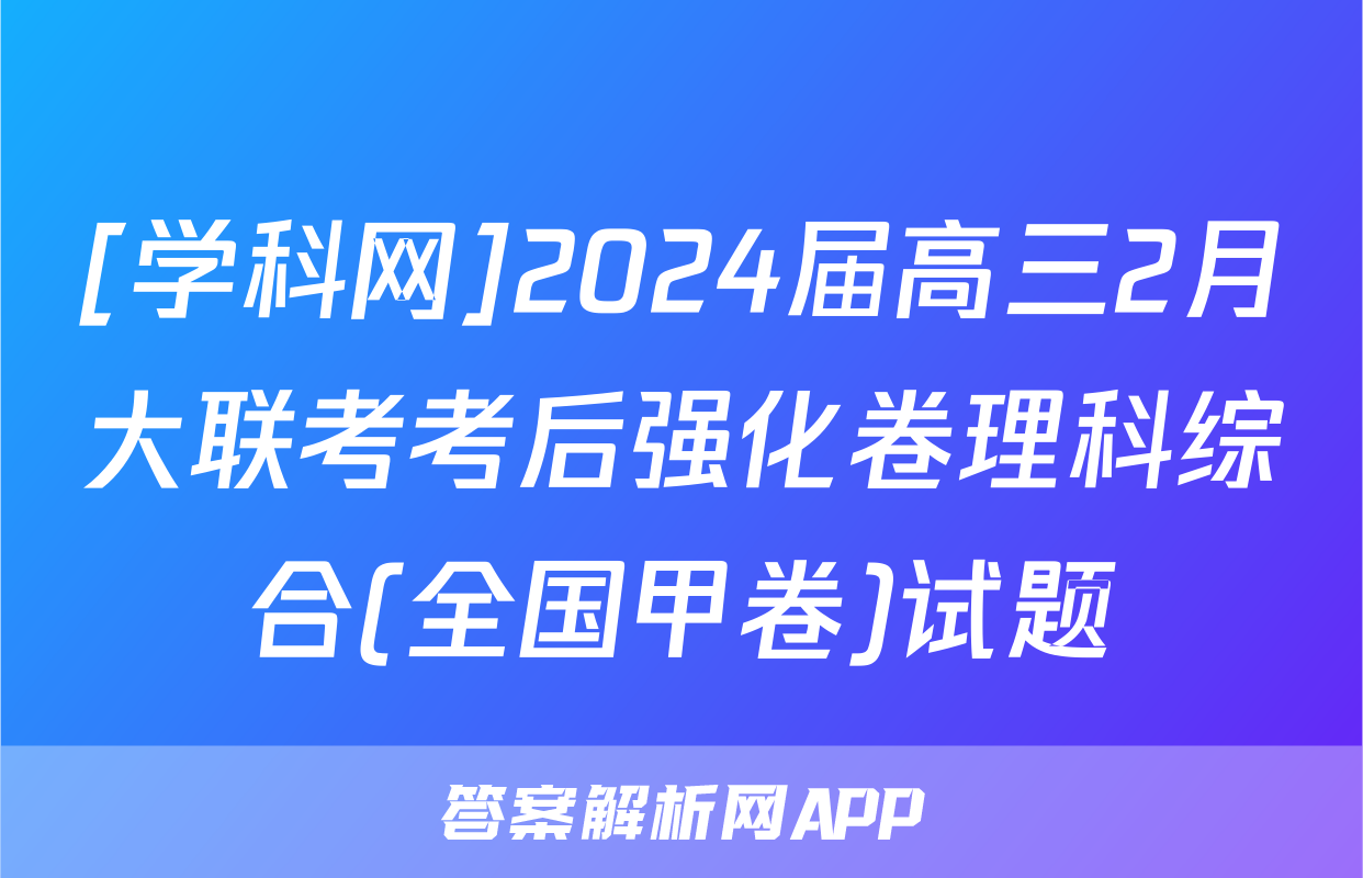 [学科网]2024届高三2月大联考考后强化卷理科综合(全国甲卷)试题