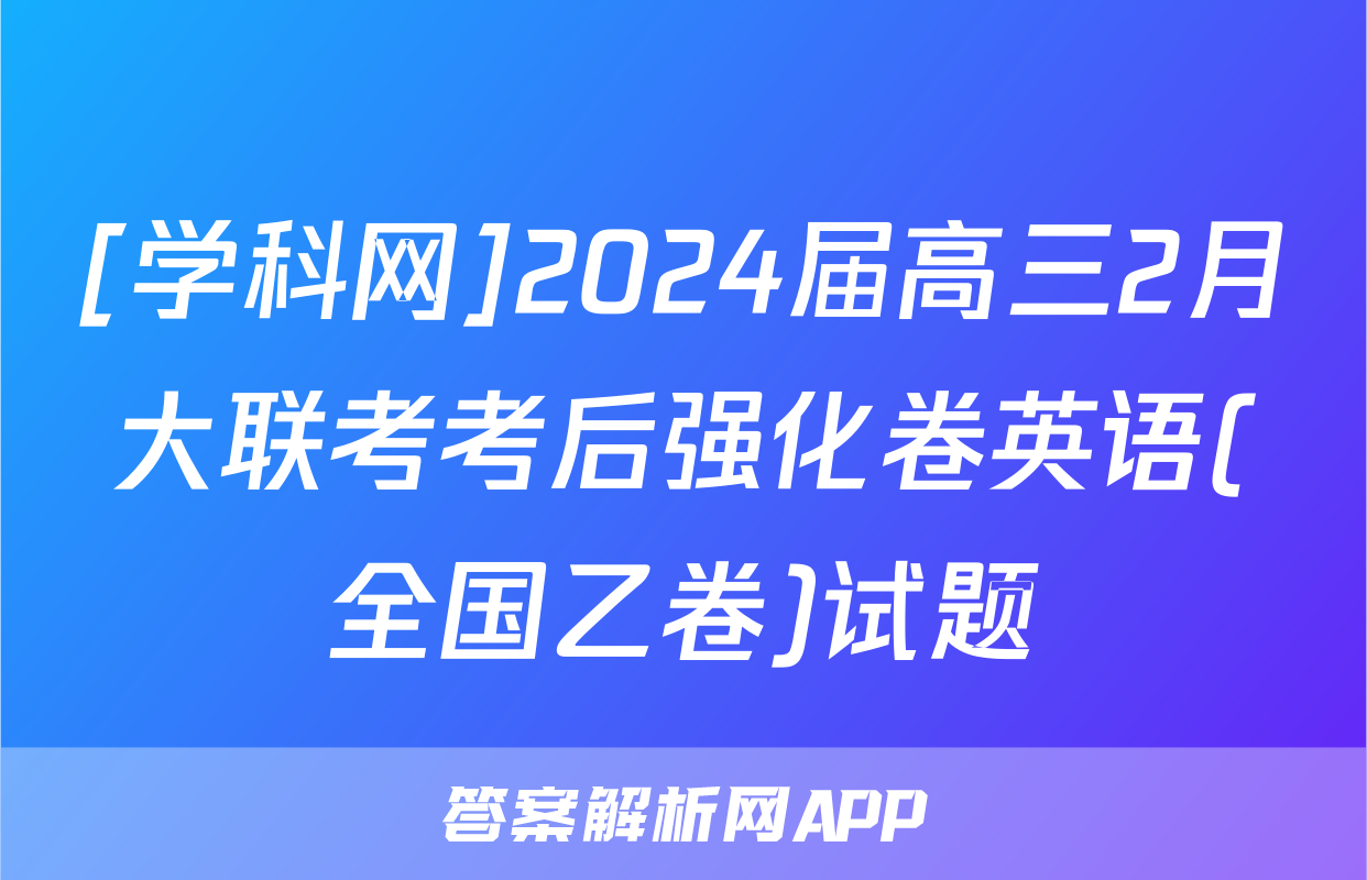 [学科网]2024届高三2月大联考考后强化卷英语(全国乙卷)试题