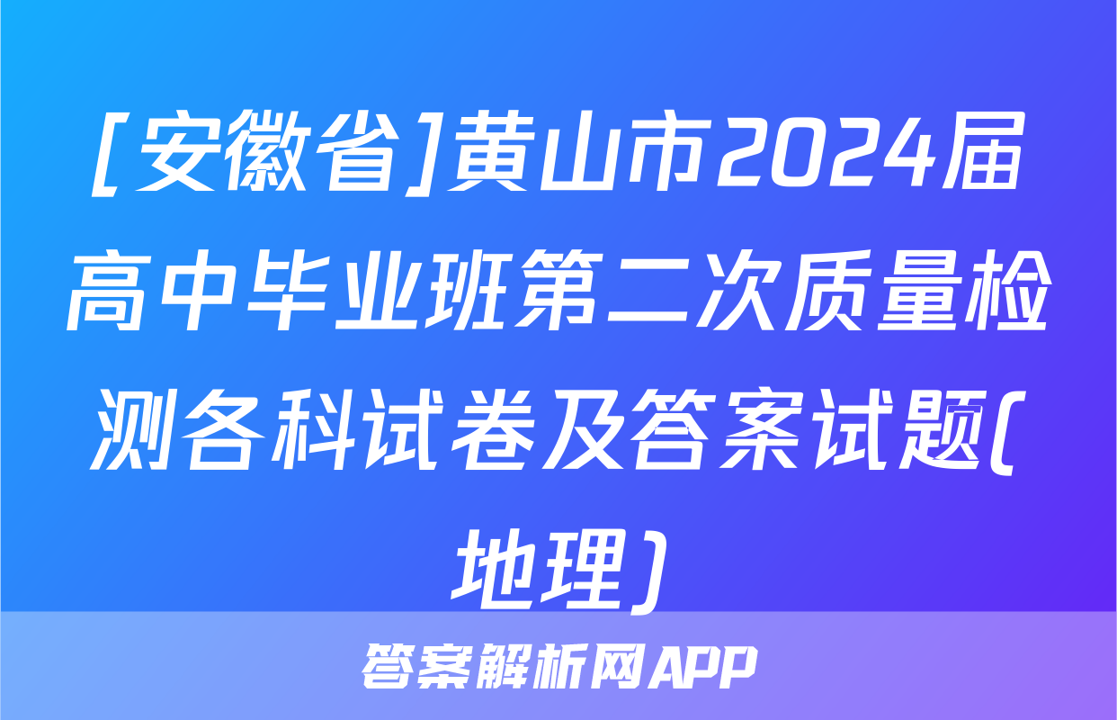 [安徽省]黄山市2024届高中毕业班第二次质量检测各科试卷及答案试题(地理)