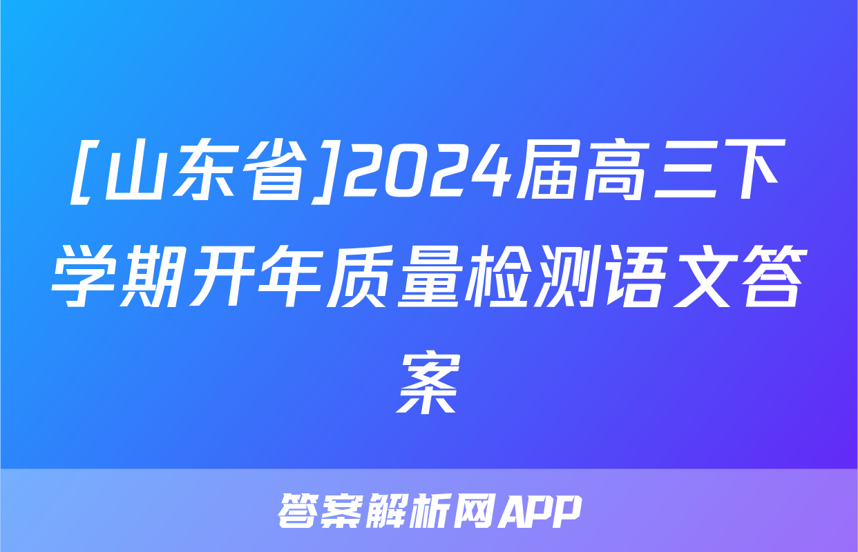 [山东省]2024届高三下学期开年质量检测语文答案