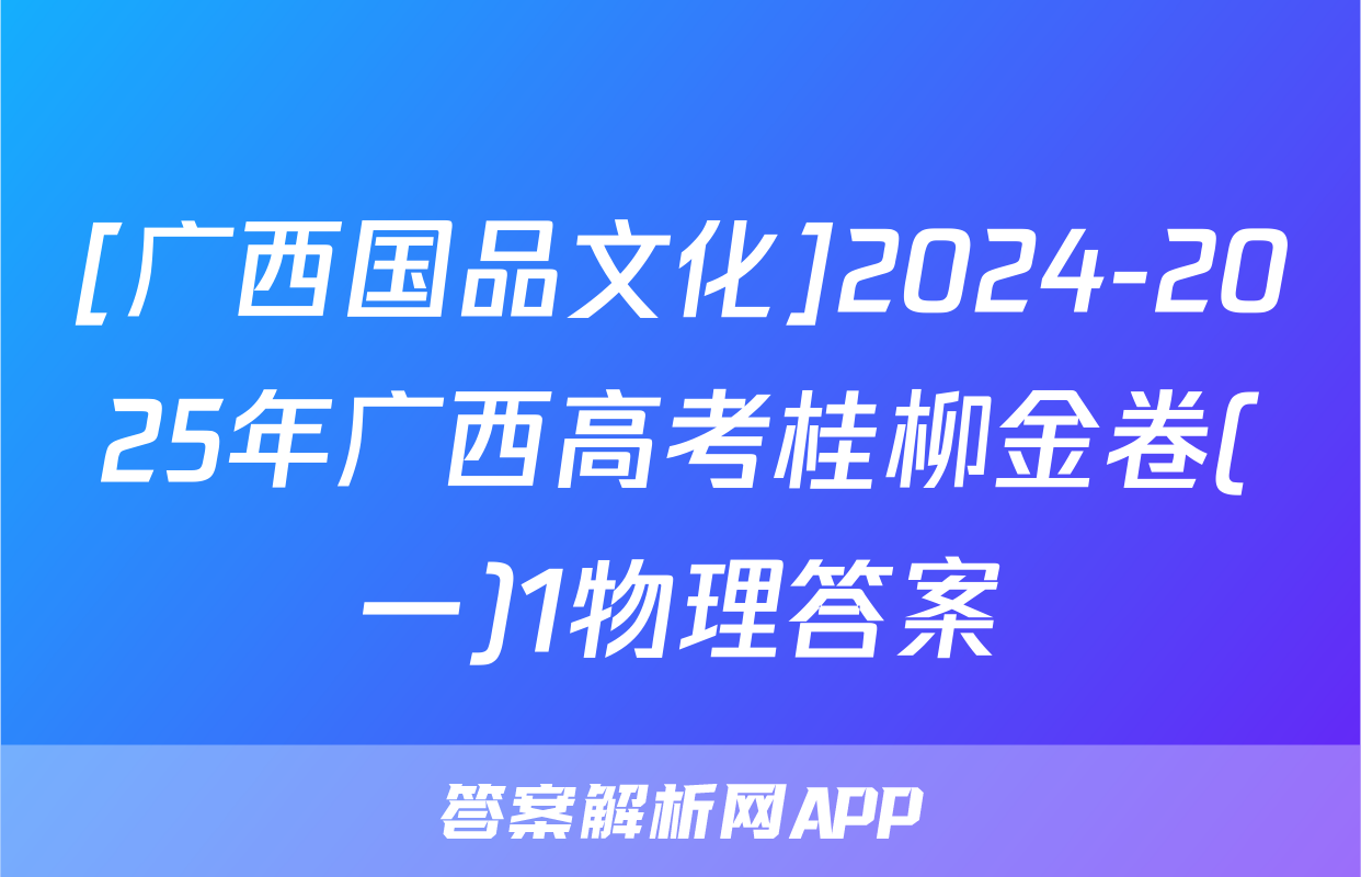 [广西国品文化]2024-2025年广西高考桂柳金卷(一)1物理答案