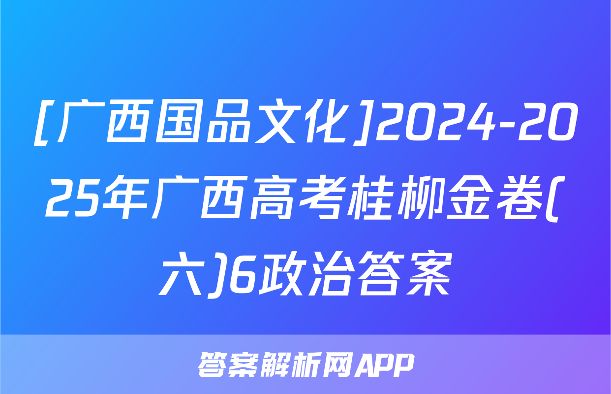 [广西国品文化]2024-2025年广西高考桂柳金卷(六)6政治答案