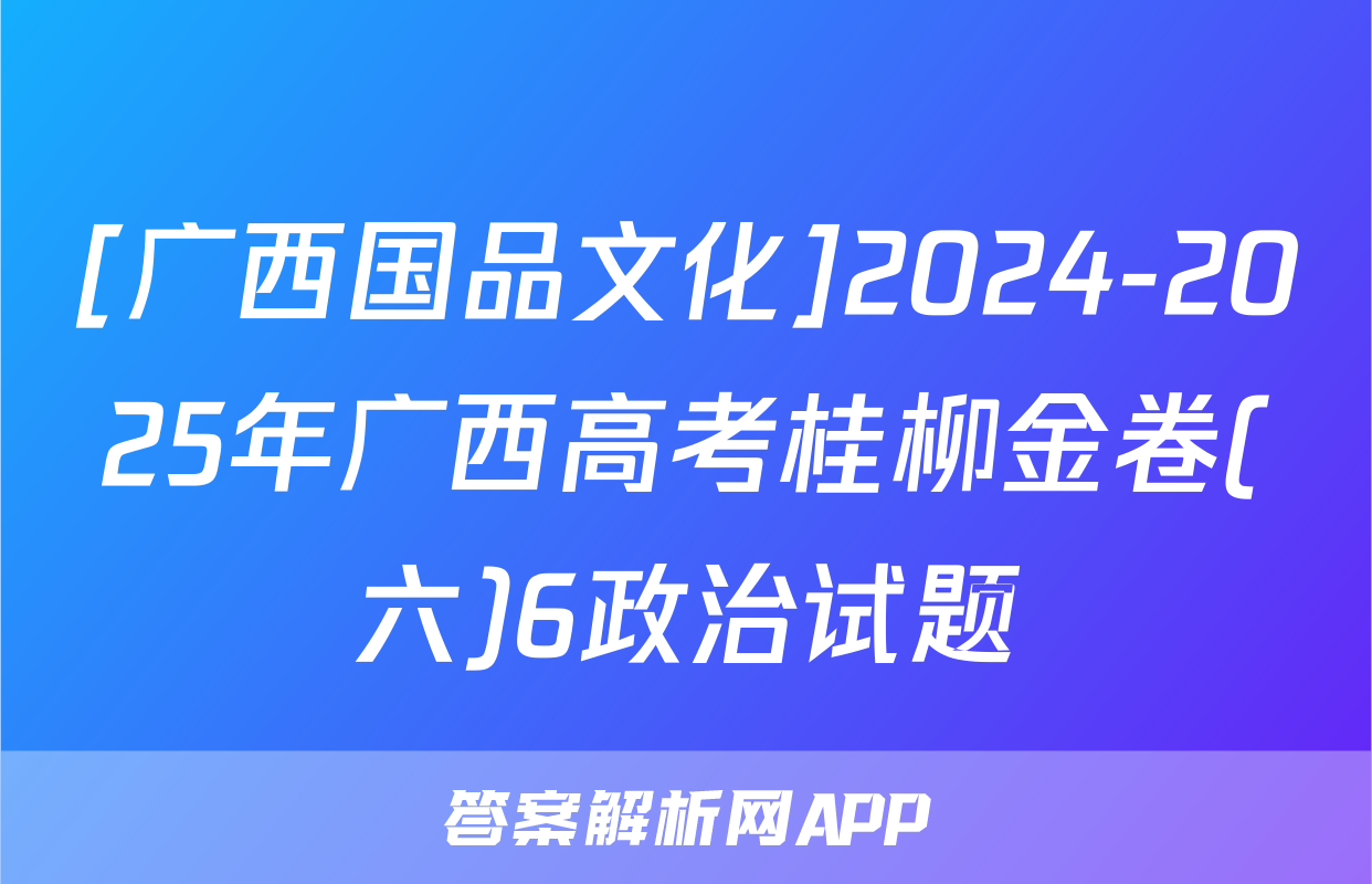[广西国品文化]2024-2025年广西高考桂柳金卷(六)6政治试题