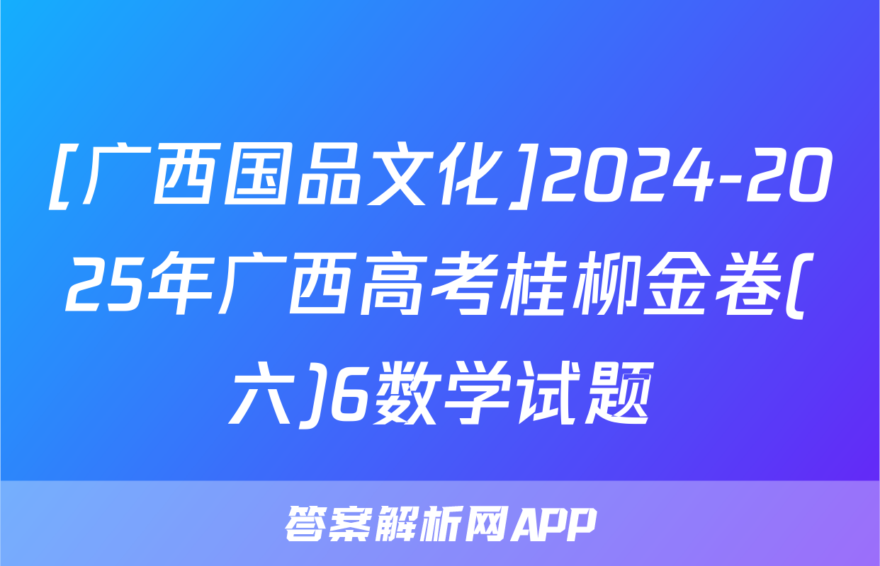 [广西国品文化]2024-2025年广西高考桂柳金卷(六)6数学试题