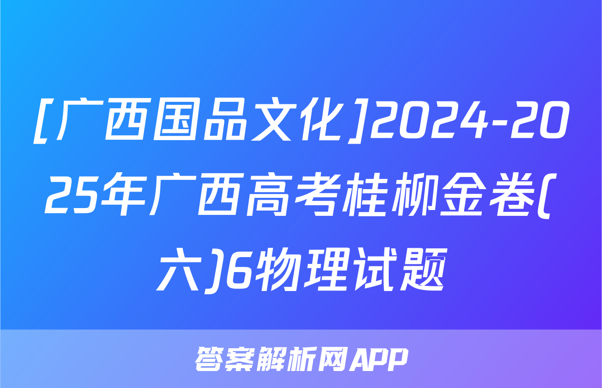 [广西国品文化]2024-2025年广西高考桂柳金卷(六)6物理试题