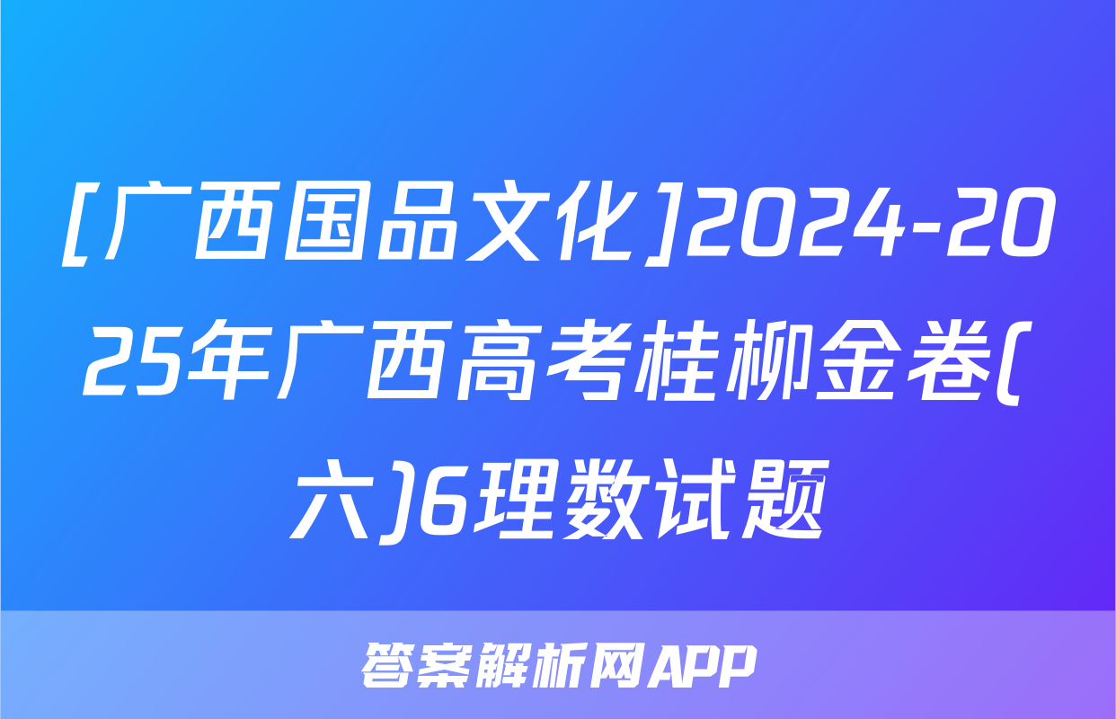 [广西国品文化]2024-2025年广西高考桂柳金卷(六)6理数试题