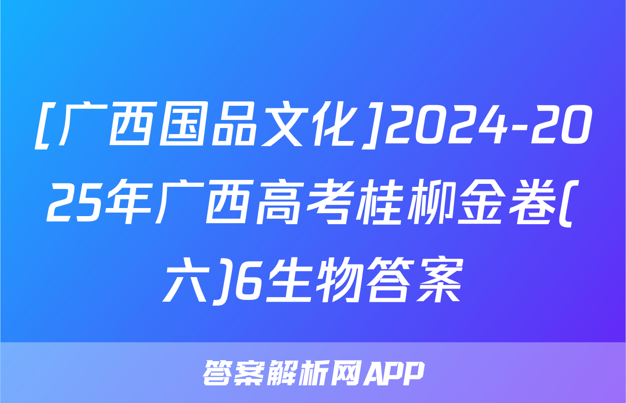 [广西国品文化]2024-2025年广西高考桂柳金卷(六)6生物答案